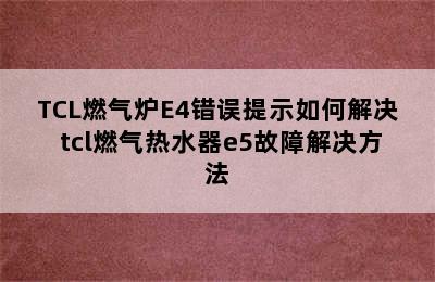 TCL燃气炉E4错误提示如何解决 tcl燃气热水器e5故障解决方法